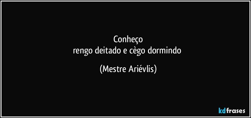 Conheço
rengo deitado e cègo dormindo (Mestre Ariévlis)