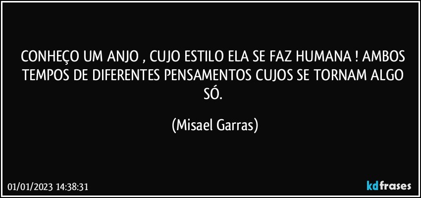 CONHEÇO UM ANJO , CUJO ESTILO ELA SE FAZ HUMANA ! AMBOS TEMPOS DE DIFERENTES PENSAMENTOS CUJOS SE TORNAM ALGO SÓ. (Misael Garras)