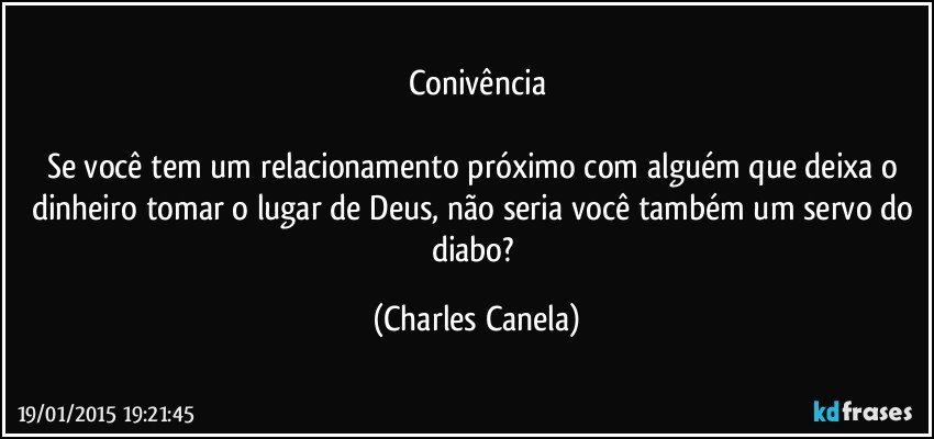 Conivência

Se você tem um relacionamento próximo com alguém que deixa o dinheiro tomar o lugar de Deus, não seria você também um servo do diabo? (Charles Canela)