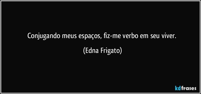 Conjugando meus espaços, fiz-me verbo em seu viver. (Edna Frigato)