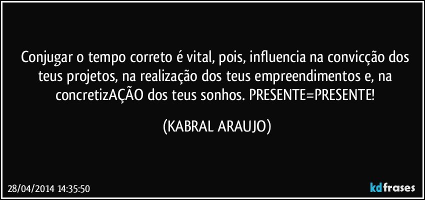 Conjugar o tempo correto é vital, pois,  influencia na convicção dos teus projetos, na realização dos teus empreendimentos e, na concretizAÇÃO dos teus sonhos. PRESENTE=PRESENTE! (KABRAL ARAUJO)