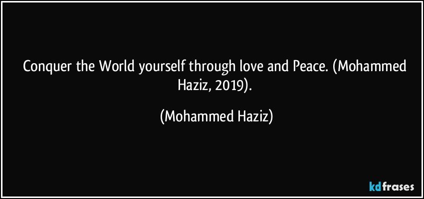 Conquer the World yourself through love and Peace. (Mohammed Haziz, 2019). (Mohammed Haziz)