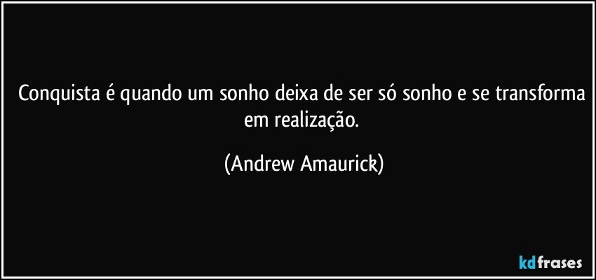 Conquista é quando um sonho deixa de ser só sonho e se transforma em realização. (Andrew Amaurick)