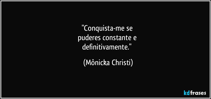 "Conquista-me se
puderes constante e
definitivamente." (Mônicka Christi)