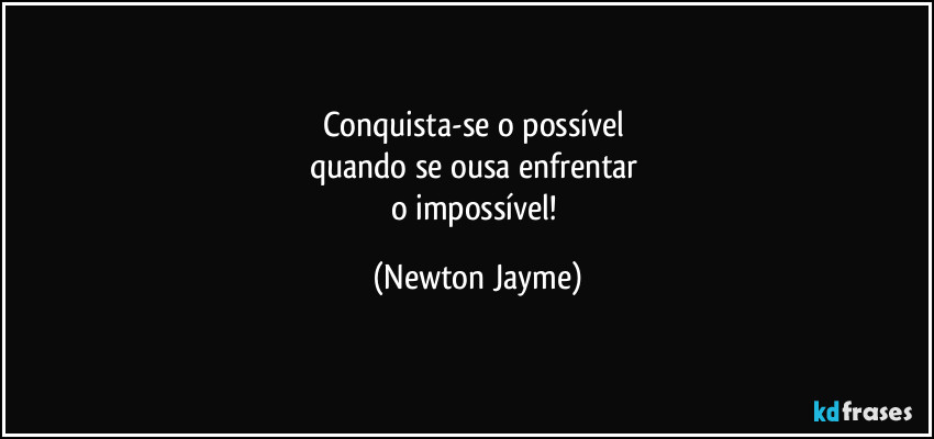 Conquista-se o possível 
quando se ousa enfrentar 
o impossível! (Newton Jayme)