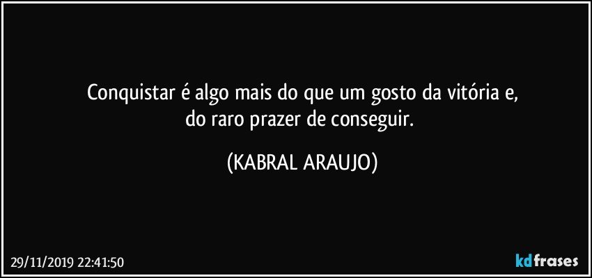 Conquistar é algo mais do que um gosto da vitória e,
do raro prazer de conseguir. (KABRAL ARAUJO)