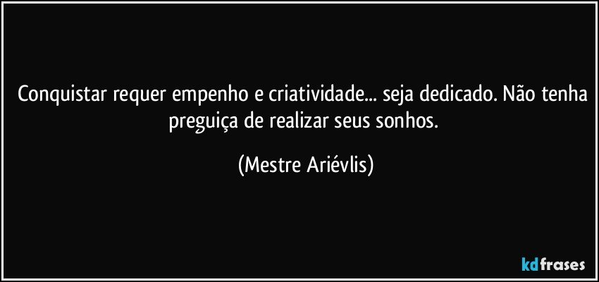 Conquistar requer empenho e criatividade... seja dedicado. Não tenha preguiça de realizar seus sonhos. (Mestre Ariévlis)