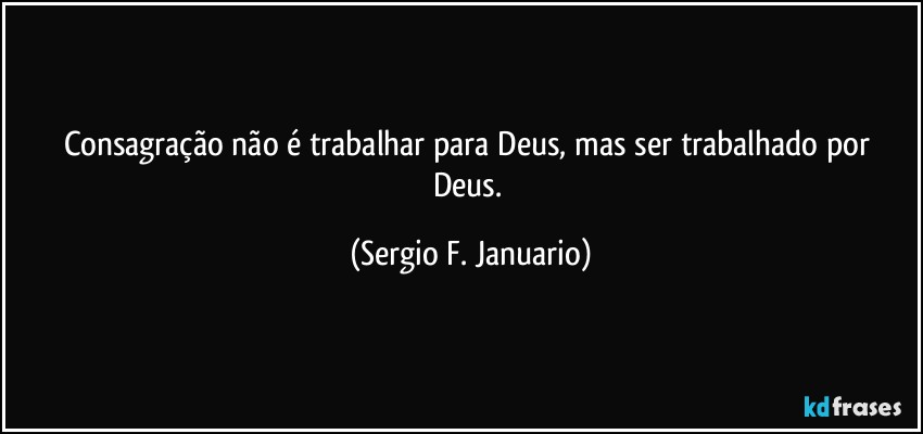 Consagração não é trabalhar para Deus, mas ser trabalhado por Deus. (Sergio F. Januario)