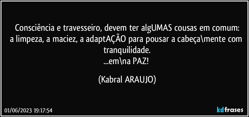 Consciência e travesseiro, devem ter algUMAS cousas em comum:
a limpeza, a maciez, a adaptAÇÃO para pousar a cabeça\mente com tranquilidade.
...em\na PAZ! (KABRAL ARAUJO)