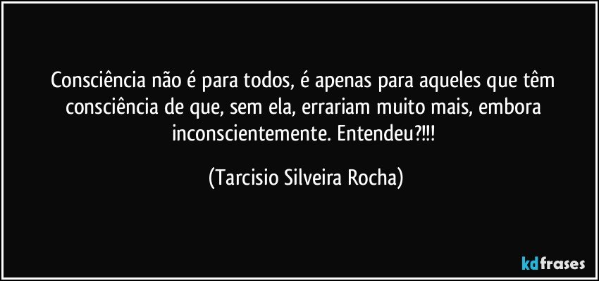 Consciência não é para todos, é apenas para aqueles que têm consciência de que, sem ela, errariam muito mais, embora inconscientemente. Entendeu?!!! (Tarcisio Silveira Rocha)