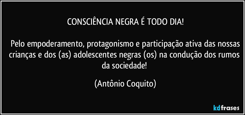 CONSCIÊNCIA NEGRA É TODO DIA!

 Pelo empoderamento, protagonismo e participação ativa das nossas crianças e dos (as) adolescentes negras (os) na condução dos rumos da sociedade! (Antônio Coquito)