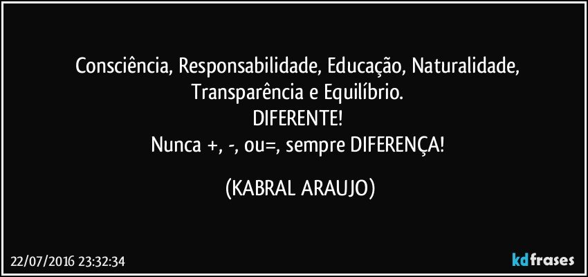 Consciência, Responsabilidade, Educação, Naturalidade, Transparência e Equilíbrio. 
DIFERENTE! 
Nunca +, -, ou=, sempre DIFERENÇA! (KABRAL ARAUJO)