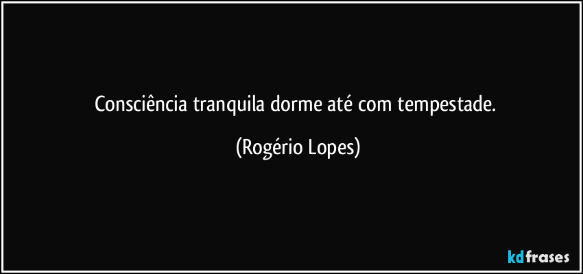 Consciência tranquila dorme até com tempestade. (Rogério Lopes)