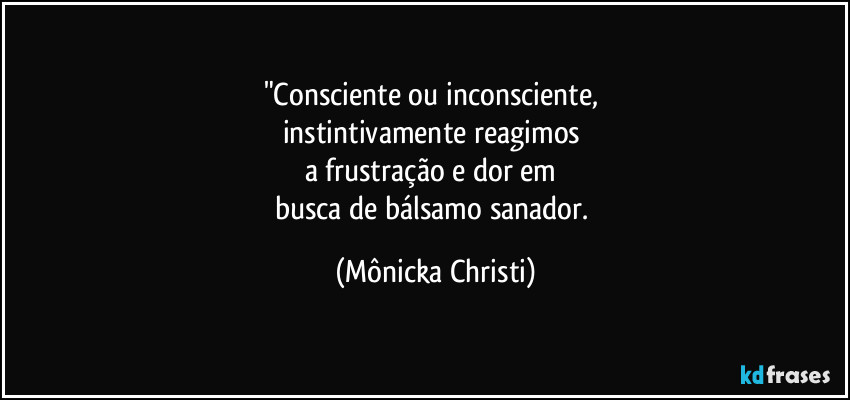 "Consciente ou inconsciente, 
instintivamente reagimos 
a frustração e dor em 
busca de bálsamo sanador. (Mônicka Christi)