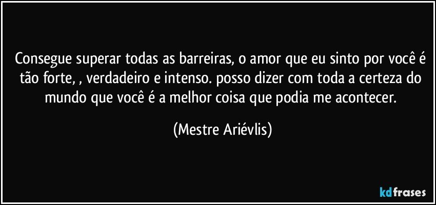 Consegue superar todas as barreiras, o amor que eu sinto por você é tão forte,  , verdadeiro e intenso. posso dizer com toda a certeza do mundo que você é a melhor coisa que podia me acontecer. (Mestre Ariévlis)