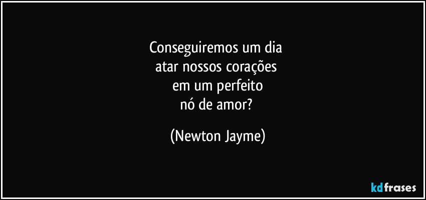 Conseguiremos um dia 
atar nossos corações 
em um perfeito
nó de amor? (Newton Jayme)