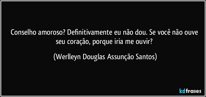 Conselho amoroso? Definitivamente eu não dou. Se você não ouve seu coração, porque iria me ouvir? (Werlleyn Douglas Assunção Santos)