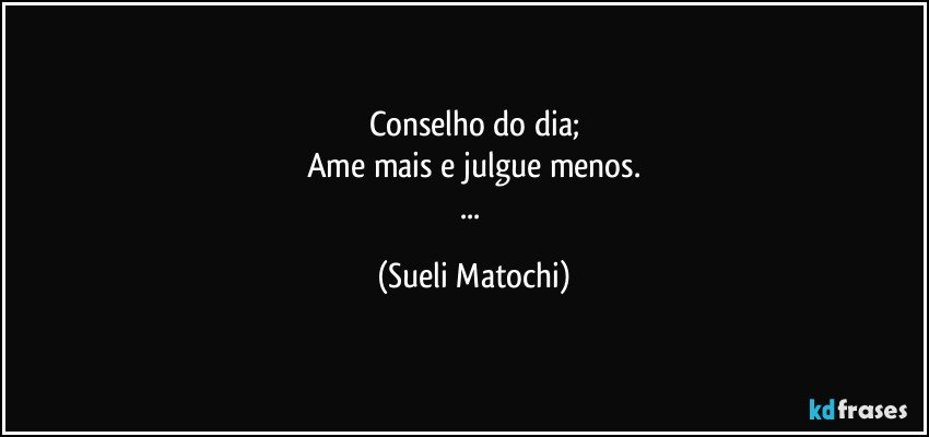 Conselho do dia;
Ame mais e julgue menos.
... (Sueli Matochi)