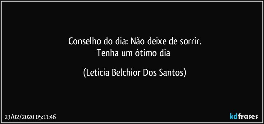 Conselho do dia: Não deixe de sorrir.
Tenha um ótimo dia (Leticia Belchior Dos Santos)