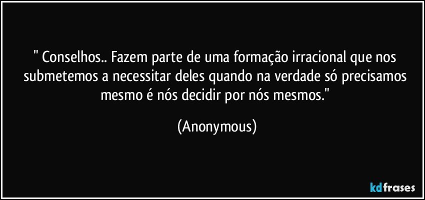 " Conselhos.. Fazem parte de uma formação irracional que nos submetemos a necessitar deles quando na verdade só precisamos mesmo é nós decidir por nós mesmos." (Anonymous)