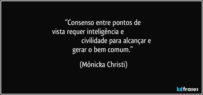 “Consenso entre pontos de 
vista requer inteligência e                                                                                                                             civilidade para alcançar e 
gerar o bem comum.” (Mônicka Christi)