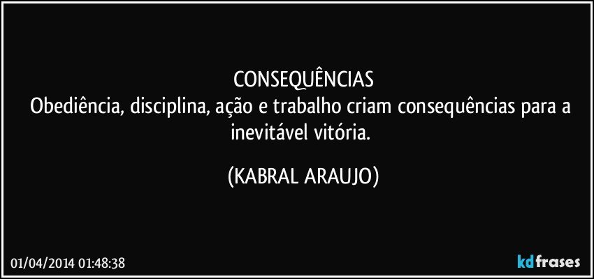 CONSEQUÊNCIAS
Obediência, disciplina, ação e trabalho criam consequências para a inevitável vitória. (KABRAL ARAUJO)