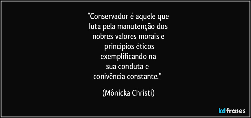 "Conservador é aquele que
 luta pela manutenção dos 
nobres valores morais e
 princípios éticos
 exemplificando na 
sua conduta e 
conivência constante." (Mônicka Christi)