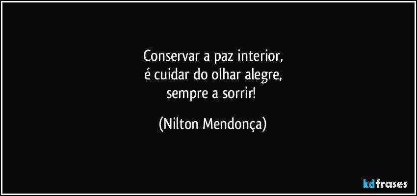 Conservar a paz interior,
é cuidar do olhar alegre,
sempre a sorrir! (Nilton Mendonça)