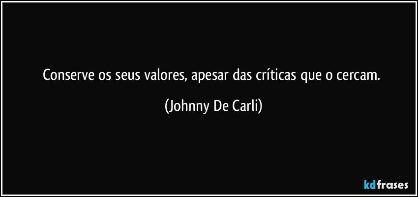 Conserve os seus valores, apesar das críticas que o cercam. (Johnny De Carli)