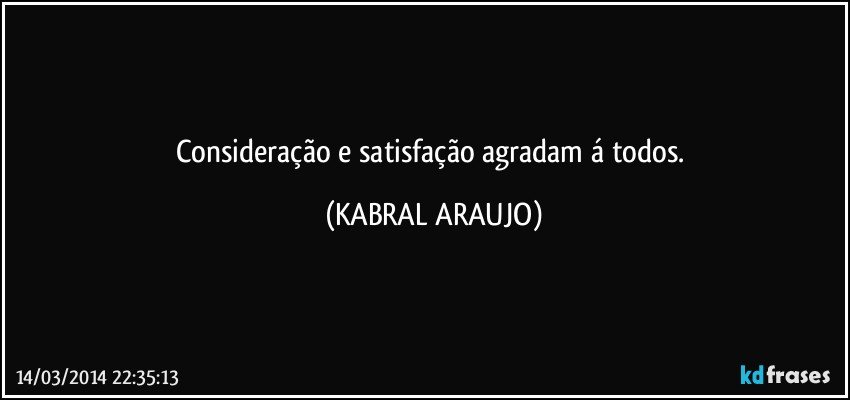 Consideração e satisfação agradam á todos. (KABRAL ARAUJO)