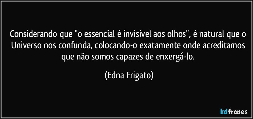 Considerando que "o essencial é invisível aos olhos", é natural que o Universo nos confunda, colocando-o exatamente onde acreditamos que não somos capazes de enxergá-lo. (Edna Frigato)