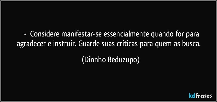 ⚜️•  ❝Considere manifestar-se essencialmente quando for para agradecer e instruir. Guarde suas críticas para quem as busca.❞ (Dinnho Beduzupo)