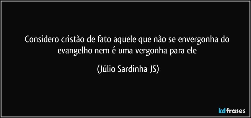 Considero cristão de fato aquele que não se envergonha do evangelho nem é uma vergonha para ele (Júlio Sardinha JS)