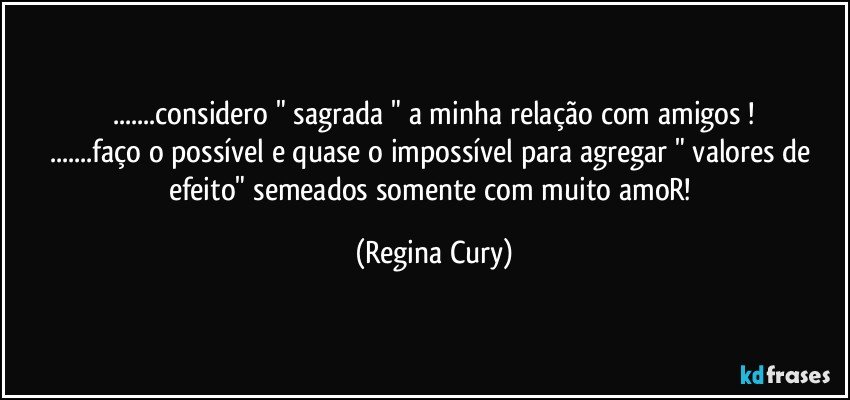 ...considero " sagrada " a minha relação com amigos !
...faço o possível e quase o impossível para agregar " valores de efeito" semeados somente com muito  amoR! (Regina Cury)