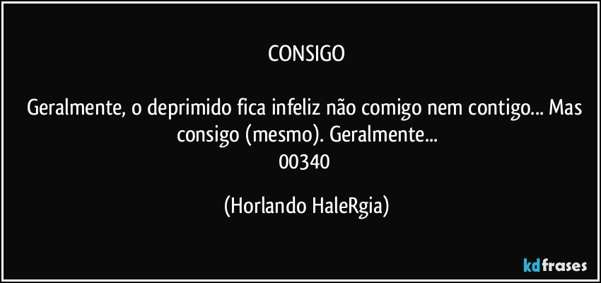 CONSIGO

Geralmente, o deprimido fica infeliz não comigo nem contigo... Mas consigo (mesmo). Geralmente...
00340 (Horlando HaleRgia)