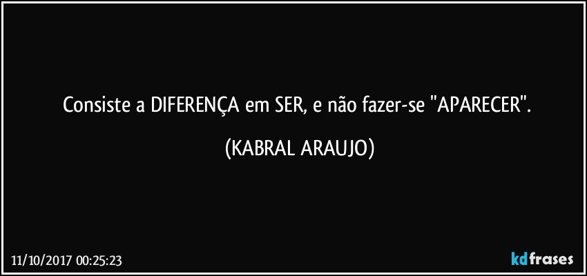 Consiste a DIFERENÇA em SER, e não fazer-se "APARECER". (KABRAL ARAUJO)