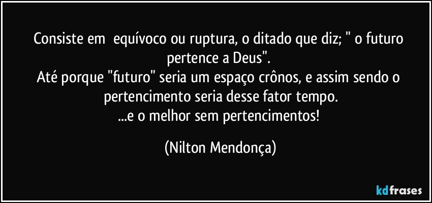 Consiste em⁠ equívoco ou ruptura, o ditado que diz; " o futuro pertence a Deus". 
Até porque "futuro" seria um espaço crônos, e assim sendo o pertencimento seria desse fator tempo.
...e o melhor sem pertencimentos! (Nilton Mendonça)