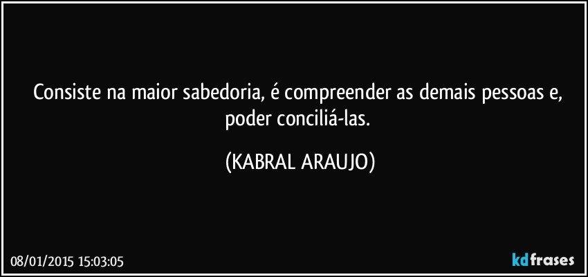 Consiste na maior sabedoria, é compreender as demais pessoas e, poder conciliá-las. (KABRAL ARAUJO)