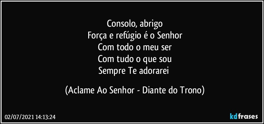 Consolo, abrigo
Força e refúgio é o Senhor
Com todo o meu ser
Com tudo o que sou
Sempre Te adorarei (Aclame Ao Senhor - Diante do Trono)