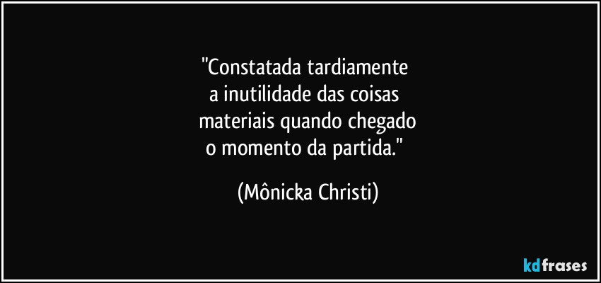 "Constatada tardiamente 
a inutilidade das coisas 
materiais quando chegado
o momento da partida." (Mônicka Christi)