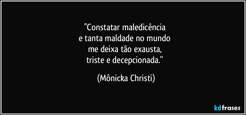"Constatar maledicência 
e tanta maldade no mundo 
me deixa tão exausta, 
triste e decepcionada." (Mônicka Christi)