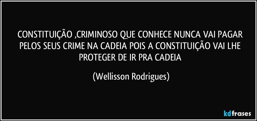 CONSTITUIÇÃO ,CRIMINOSO QUE  CONHECE NUNCA  VAI  PAGAR  PELOS   SEUS CRIME NA   CADEIA POIS  A CONSTITUIÇÃO  VAI  LHE PROTEGER DE IR PRA   CADEIA (Wellisson Rodrigues)