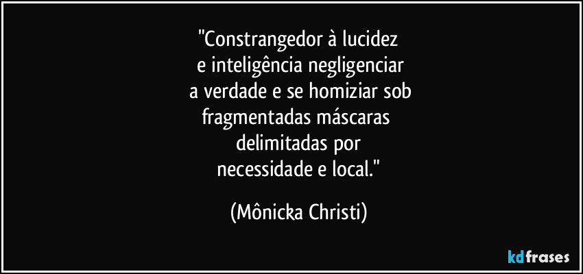 "Constrangedor à lucidez
e inteligência negligenciar
a verdade e se homiziar sob
fragmentadas máscaras
delimitadas por
necessidade e local." (Mônicka Christi)