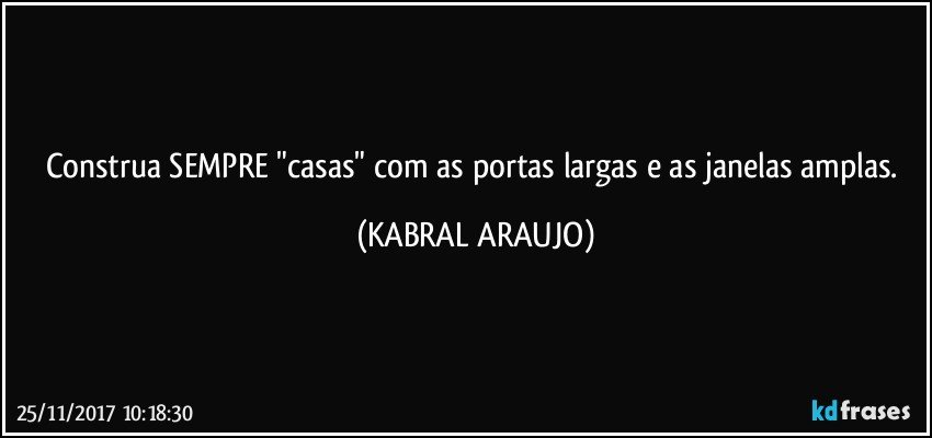 Construa SEMPRE "casas" com as portas largas e as janelas amplas. (KABRAL ARAUJO)