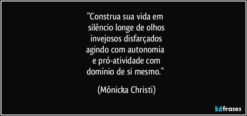 "Construa sua vida em 
silêncio longe de olhos
 invejosos disfarçados 
agindo com autonomia 
e pró-atividade com
domínio de si mesmo." (Mônicka Christi)