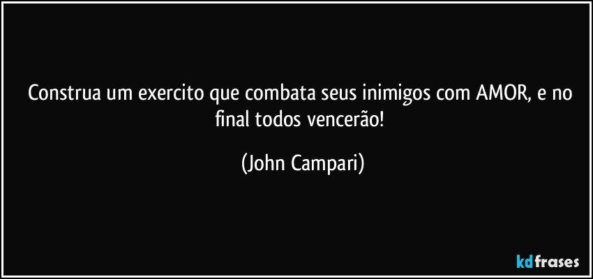 Construa um exercito que combata seus inimigos com AMOR, e no final todos vencerão! (John Campari)