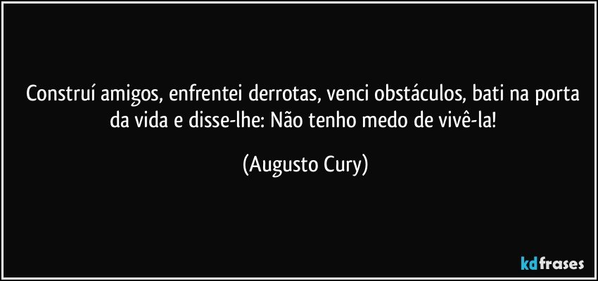 Construí amigos, enfrentei derrotas, venci obstáculos, bati na porta da vida e disse-lhe: Não tenho medo de vivê-la! (Augusto Cury)