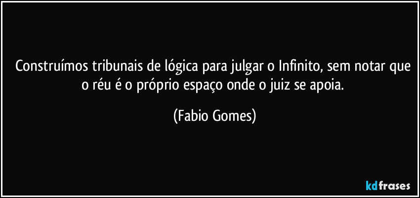 Construímos tribunais de lógica para julgar o Infinito, sem notar que o réu é o próprio espaço onde o juiz se apoia. (Fabio Gomes)