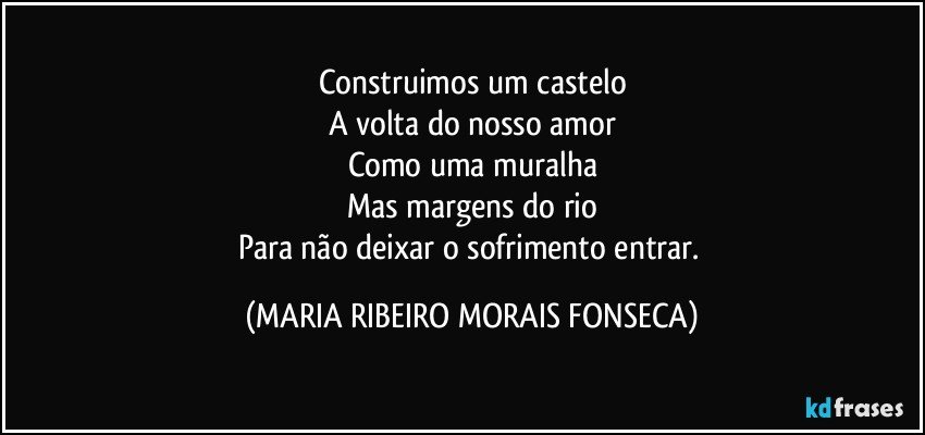 Construimos um castelo
A volta do nosso amor
Como uma muralha
Mas margens do rio
Para não deixar o sofrimento entrar. (MARIA RIBEIRO MORAIS FONSECA)