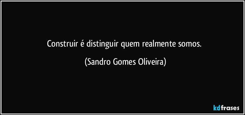 Construir é distinguir quem realmente somos. (Sandro Gomes Oliveira)